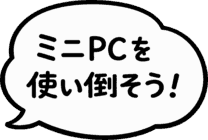 ミニPCを、使い倒そう！